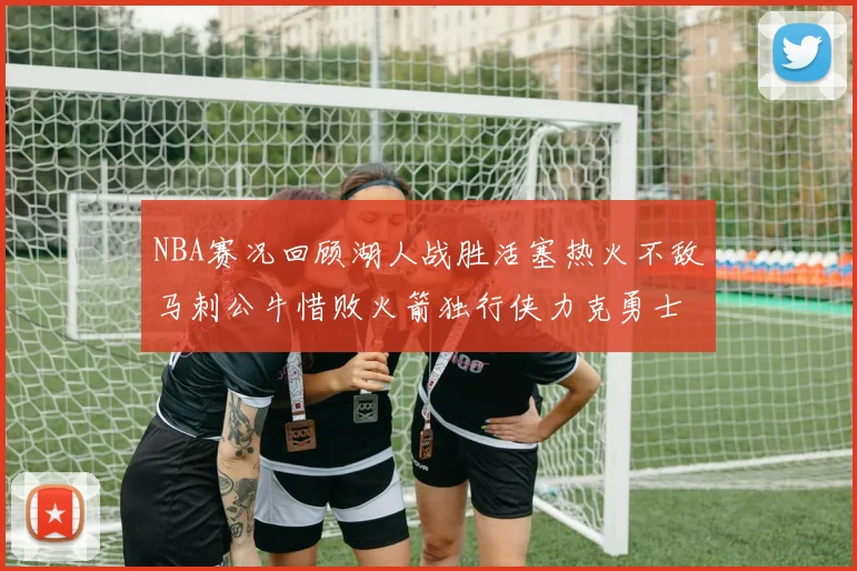 NBA赛况回顾湖人战胜活塞热火不敌马刺公牛惜败火箭独行侠力克勇士