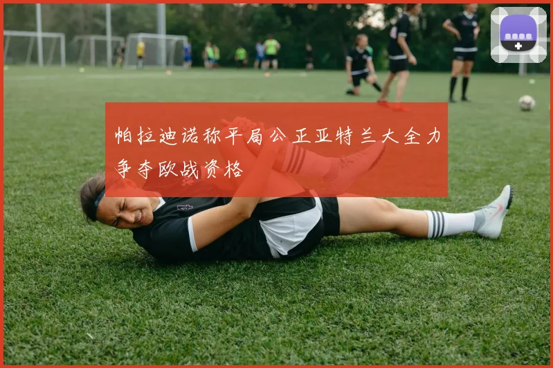 帕拉迪诺称平局公正亚特兰大全力争夺欧战资格