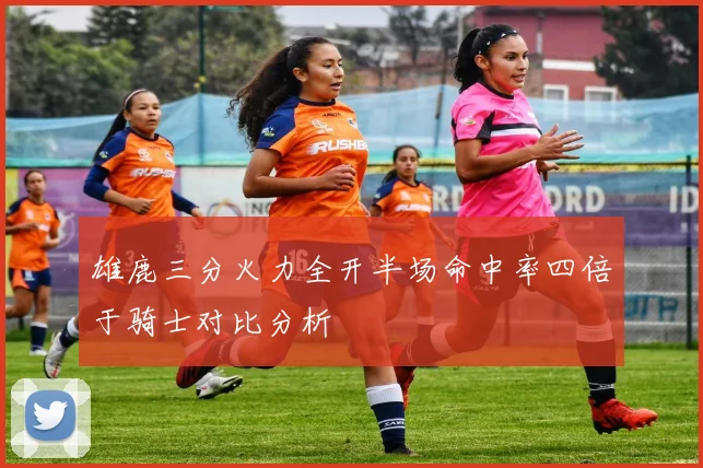 雄鹿三分火力全开半场命中率四倍于骑士对比分析