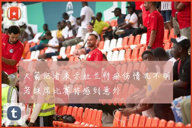 火箭记者表示杜兰特瘀伤情况不明若缺席比赛将感到意外
