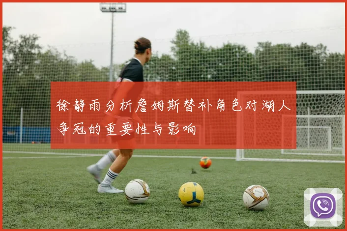 徐静雨分析詹姆斯替补角色对湖人争冠的重要性与影响